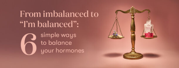From Imbalanced to “I’m balanced”: 6 Simple Ways to Balance your Hormones